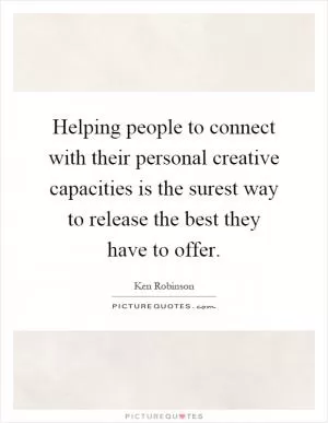 Helping people to connect with their personal creative capacities is the surest way to release the best they have to offer Picture Quote #1