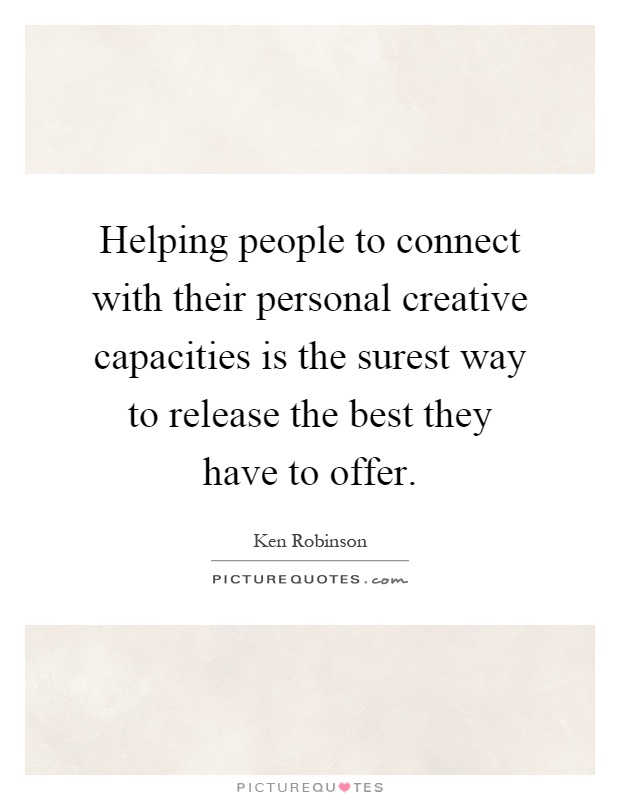 Helping people to connect with their personal creative capacities is the surest way to release the best they have to offer Picture Quote #1