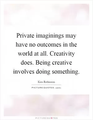 Private imaginings may have no outcomes in the world at all. Creativity does. Being creative involves doing something Picture Quote #1