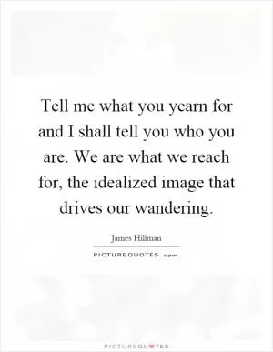 Tell me what you yearn for and I shall tell you who you are. We are what we reach for, the idealized image that drives our wandering Picture Quote #1