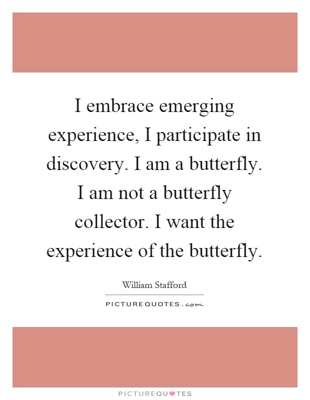 I embrace emerging experience, I participate in discovery. I am a butterfly. I am not a butterfly collector. I want the experience of the butterfly Picture Quote #1