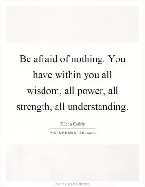 Be afraid of nothing. You have within you all wisdom, all power, all strength, all understanding Picture Quote #1