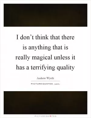 I don’t think that there is anything that is really magical unless it has a terrifying quality Picture Quote #1