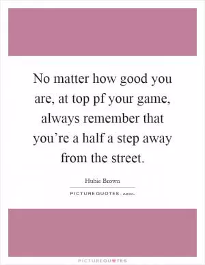 No matter how good you are, at top pf your game, always remember that you’re a half a step away from the street Picture Quote #1