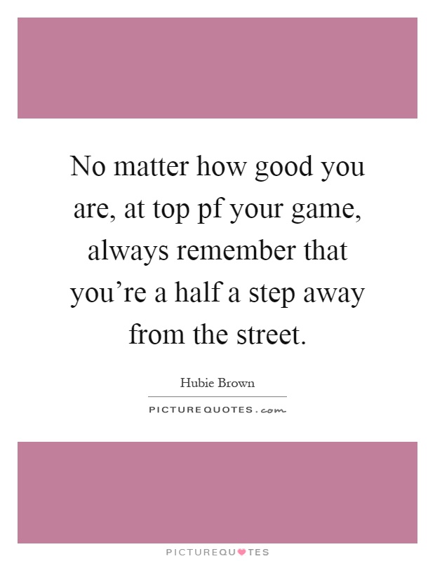 No matter how good you are, at top pf your game, always remember that you're a half a step away from the street Picture Quote #1