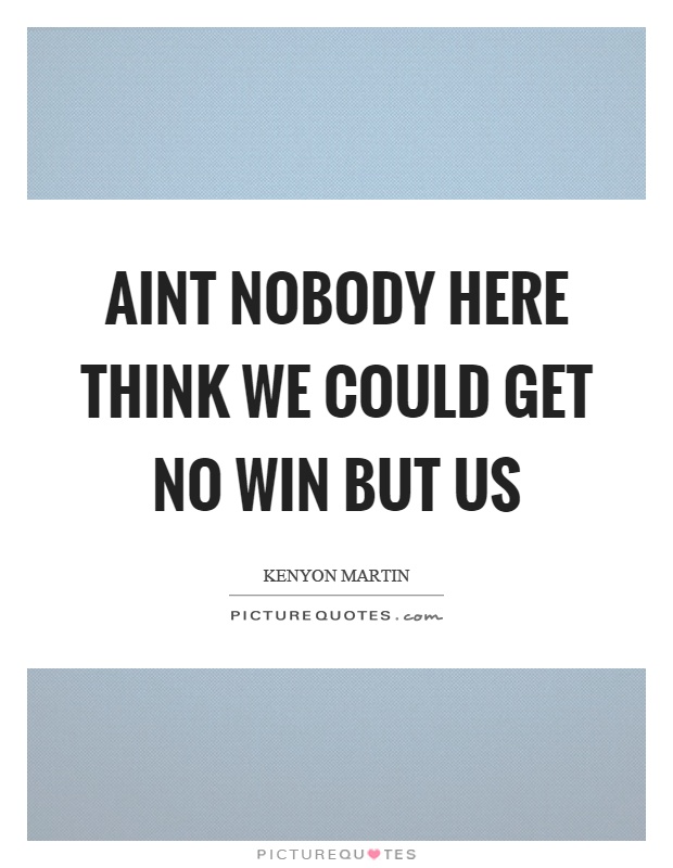 Aint nobody here think we could get no win but us Picture Quote #1
