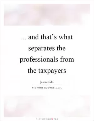 ... and that’s what separates the professionals from the taxpayers Picture Quote #1