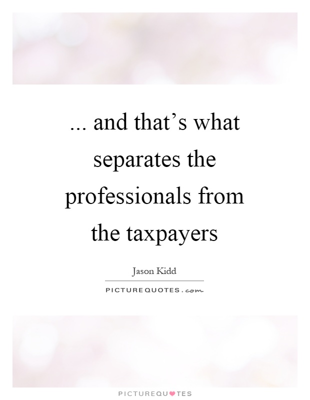 ... and that's what separates the professionals from the taxpayers Picture Quote #1