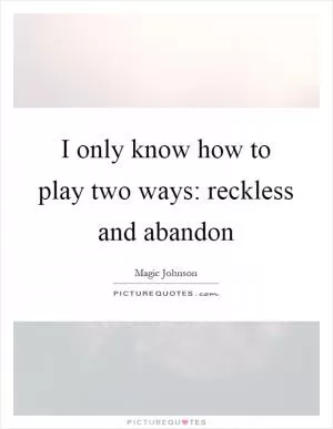I only know how to play two ways: reckless and abandon Picture Quote #1