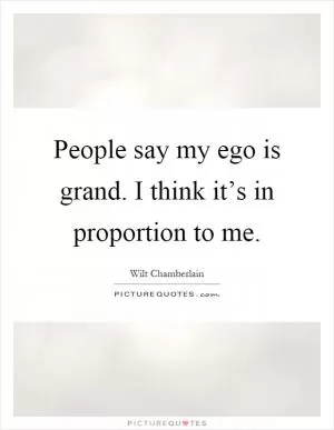 People say my ego is grand. I think it’s in proportion to me Picture Quote #1
