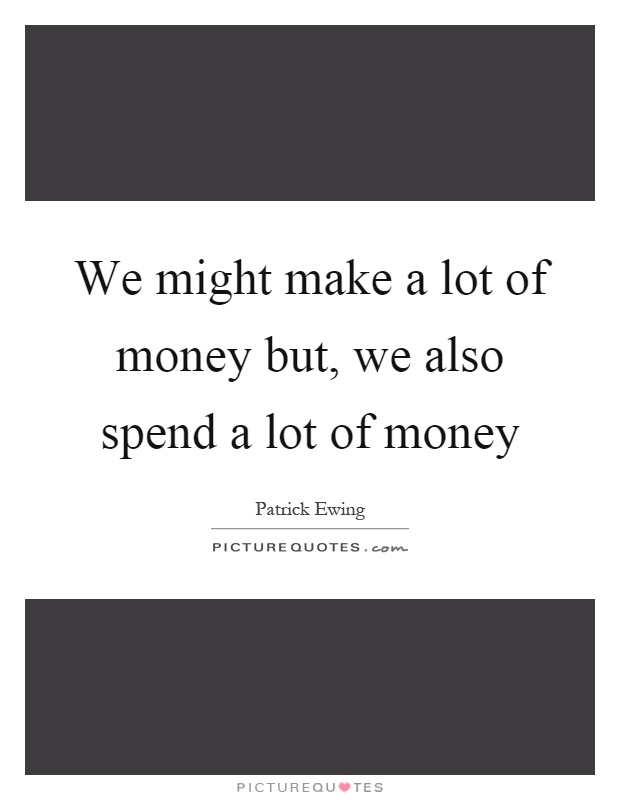 We might make a lot of money but, we also spend a lot of money Picture Quote #1