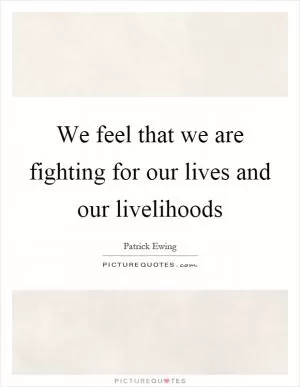 We feel that we are fighting for our lives and our livelihoods Picture Quote #1