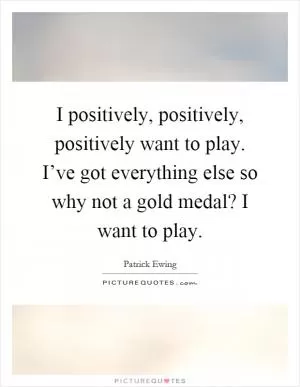 I positively, positively, positively want to play. I’ve got everything else so why not a gold medal? I want to play Picture Quote #1