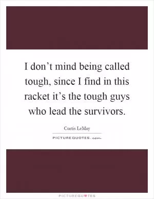 I don’t mind being called tough, since I find in this racket it’s the tough guys who lead the survivors Picture Quote #1