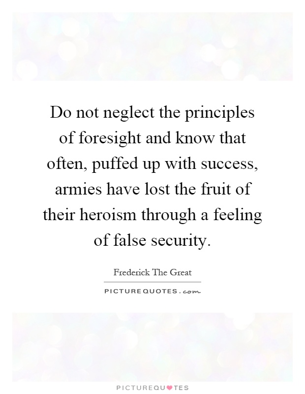 Do not neglect the principles of foresight and know that often, puffed up with success, armies have lost the fruit of their heroism through a feeling of false security Picture Quote #1