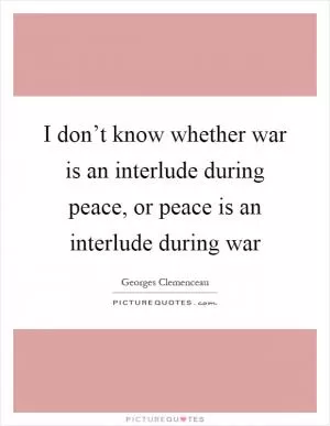 I don’t know whether war is an interlude during peace, or peace is an interlude during war Picture Quote #1
