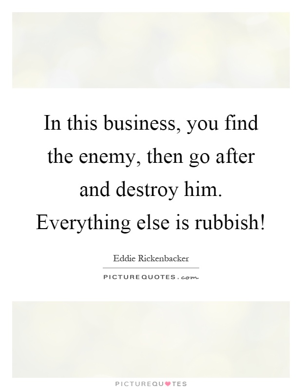 In this business, you find the enemy, then go after and destroy him. Everything else is rubbish! Picture Quote #1