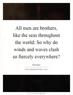 All men are brothers, like the seas throughout the world; So why do winds and waves clash so fiercely everywhere? Picture Quote #1