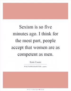 Sexism is so five minutes ago. I think for the most part, people accept that women are as competent as men Picture Quote #1