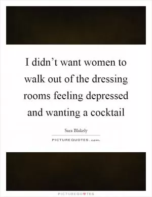 I didn’t want women to walk out of the dressing rooms feeling depressed and wanting a cocktail Picture Quote #1