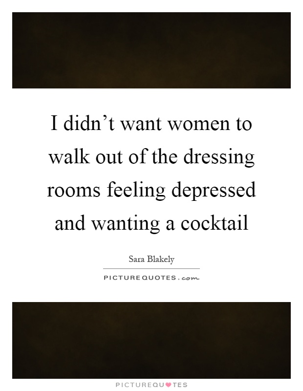 I didn't want women to walk out of the dressing rooms feeling depressed and wanting a cocktail Picture Quote #1