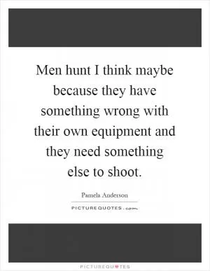 Men hunt I think maybe because they have something wrong with their own equipment and they need something else to shoot Picture Quote #1