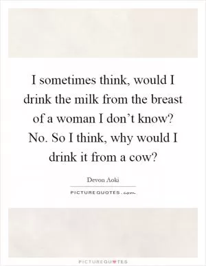 I sometimes think, would I drink the milk from the breast of a woman I don’t know? No. So I think, why would I drink it from a cow? Picture Quote #1