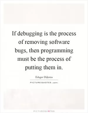 If debugging is the process of removing software bugs, then programming must be the process of putting them in Picture Quote #1