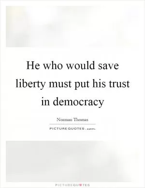 He who would save liberty must put his trust in democracy Picture Quote #1