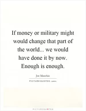 If money or military might would change that part of the world... we would have done it by now. Enough is enough Picture Quote #1