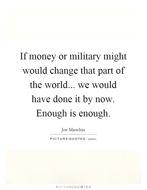 If money or military might would change that part of the world... we would have done it by now. Enough is enough Picture Quote #1