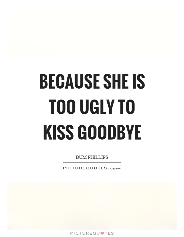 Because she is too ugly to kiss goodbye Picture Quote #1