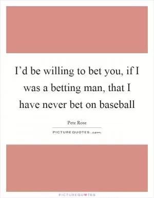 I’d be willing to bet you, if I was a betting man, that I have never bet on baseball Picture Quote #1