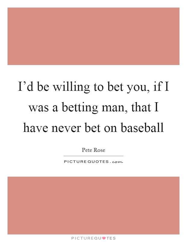 I'd be willing to bet you, if I was a betting man, that I have never bet on baseball Picture Quote #1