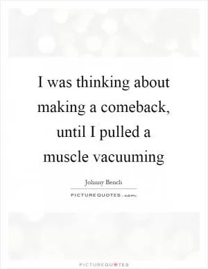 I was thinking about making a comeback, until I pulled a muscle vacuuming Picture Quote #1
