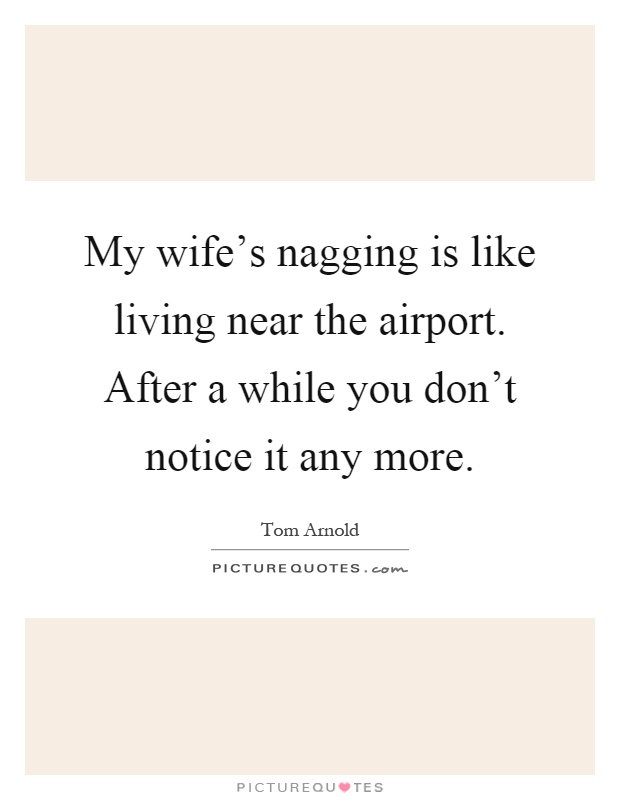 My wife's nagging is like living near the airport. After a while you don't notice it any more Picture Quote #1