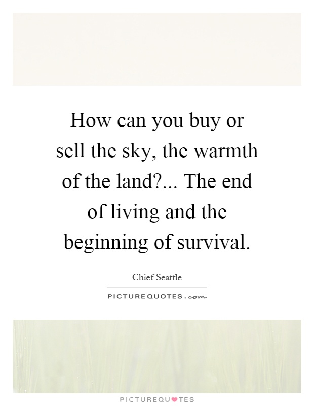 How can you buy or sell the sky, the warmth of the land?... The end of living and the beginning of survival Picture Quote #1
