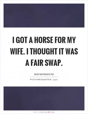 I got a horse for my wife. I thought it was a fair swap Picture Quote #1