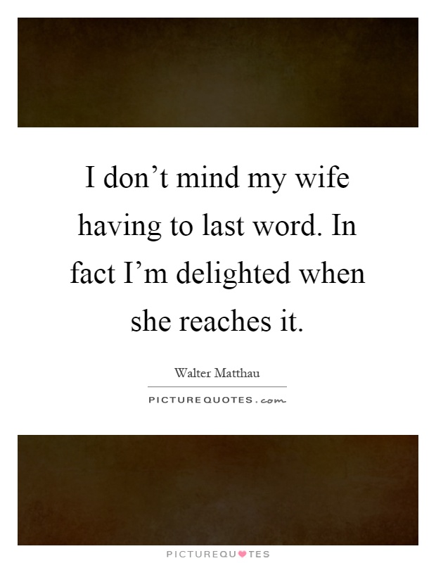 I don't mind my wife having to last word. In fact I'm delighted when she reaches it Picture Quote #1