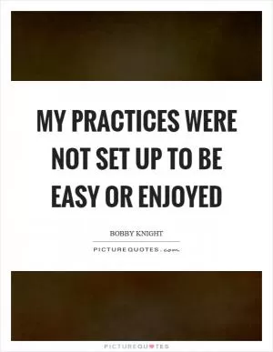 My practices were not set up to be easy or enjoyed Picture Quote #1
