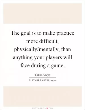 The goal is to make practice more difficult, physically/mentally, than anything your players will face during a game Picture Quote #1