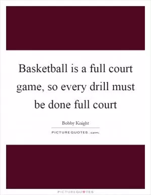 Basketball is a full court game, so every drill must be done full court Picture Quote #1