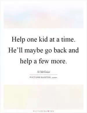 Help one kid at a time. He’ll maybe go back and help a few more Picture Quote #1