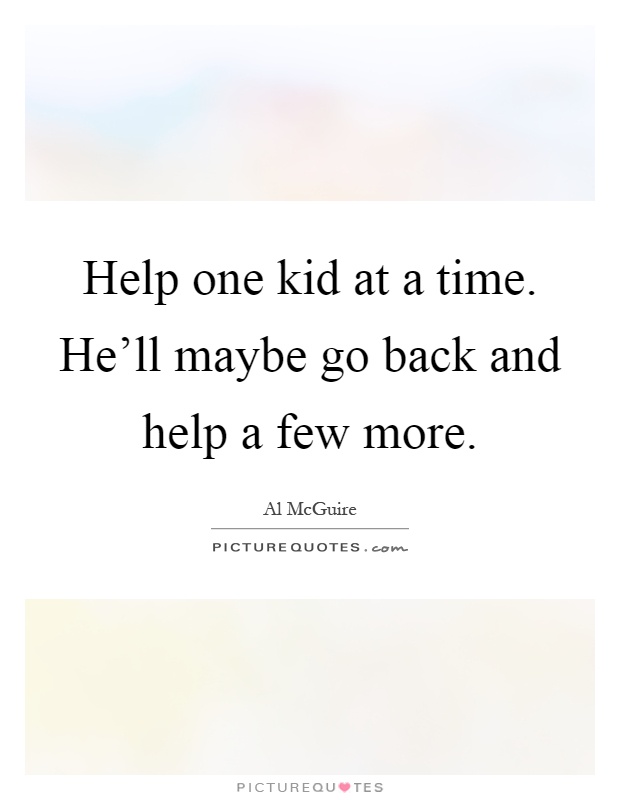 Help one kid at a time. He'll maybe go back and help a few more Picture Quote #1