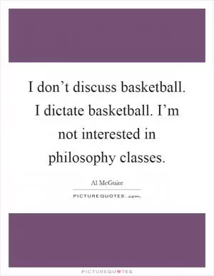 I don’t discuss basketball. I dictate basketball. I’m not interested in philosophy classes Picture Quote #1