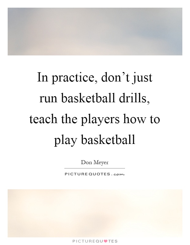 In practice, don't just run basketball drills, teach the players how to play basketball Picture Quote #1