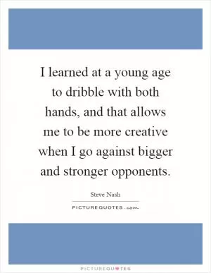 I learned at a young age to dribble with both hands, and that allows me to be more creative when I go against bigger and stronger opponents Picture Quote #1