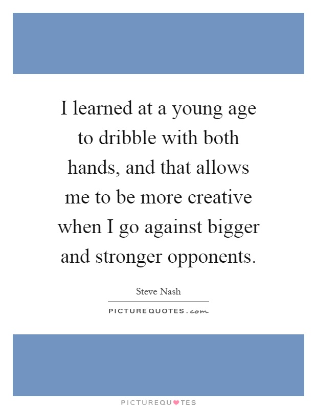 I learned at a young age to dribble with both hands, and that allows me to be more creative when I go against bigger and stronger opponents Picture Quote #1