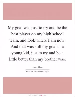 My goal was just to try and be the best player on my high school team, and look where I am now. And that was still my goal as a young kid, just to try and be a little better than my brother was Picture Quote #1