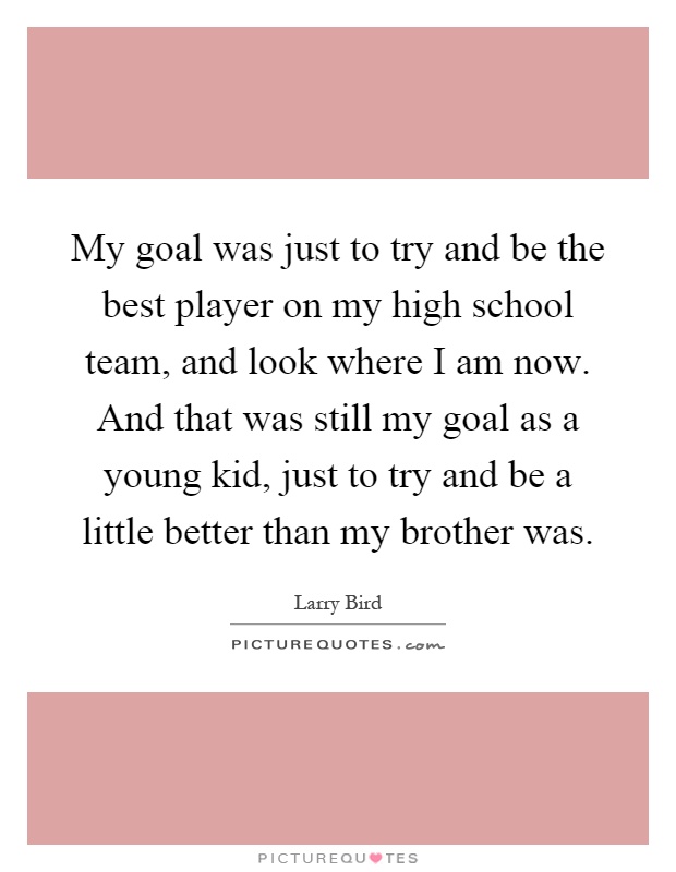 My goal was just to try and be the best player on my high school team, and look where I am now. And that was still my goal as a young kid, just to try and be a little better than my brother was Picture Quote #1